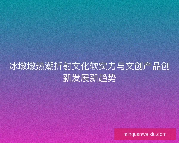 冰墩墩热潮折射文化软实力与文创产品创新发展新趋势