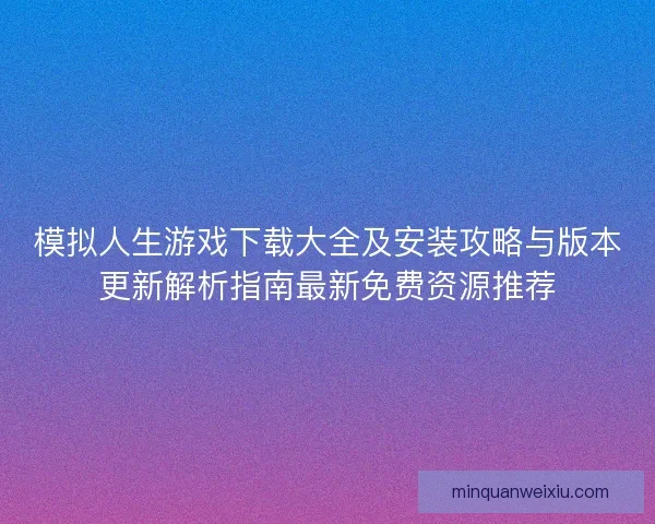 模拟人生游戏下载大全及安装攻略与版本更新解析指南最新免费资源推荐