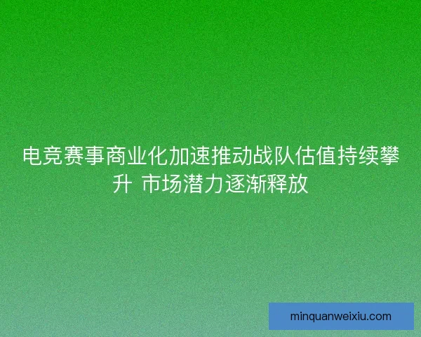 电竞赛事商业化加速推动战队估值持续攀升 市场潜力逐渐释放