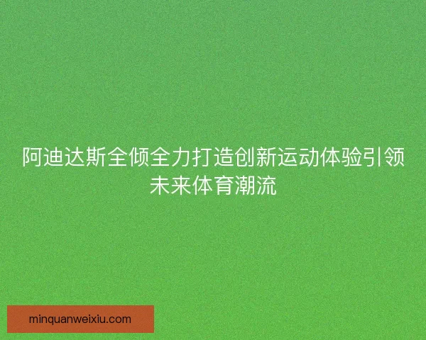 阿迪达斯全倾全力打造创新运动体验引领未来体育潮流
