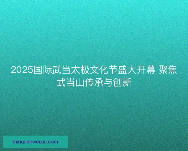 2025国际武当太极文化节盛大开幕 聚焦武当山传承与创新