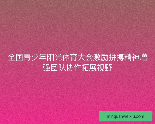 全国青少年阳光体育大会激励拼搏精神增强团队协作拓展视野