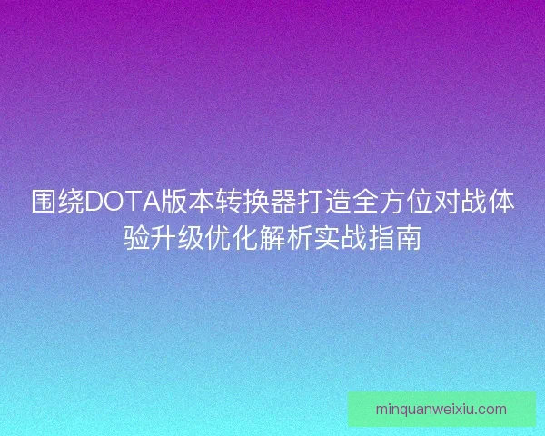 围绕DOTA版本转换器打造全方位对战体验升级优化解析实战指南