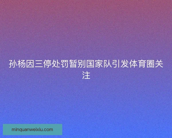 孙杨因三停处罚暂别国家队引发体育圈关注