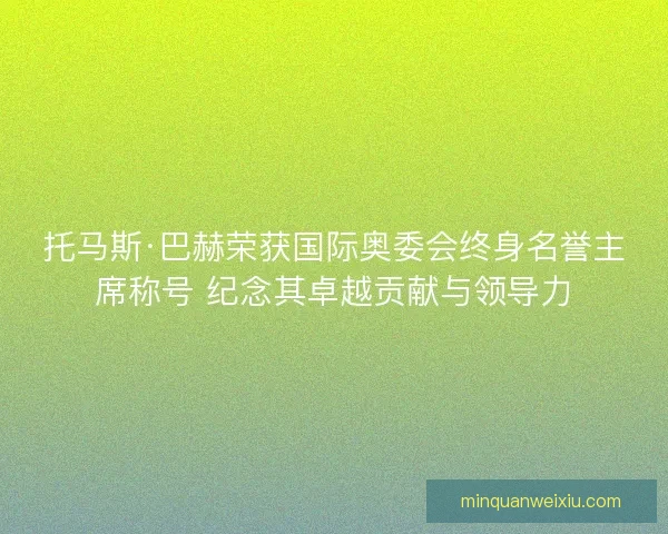 托马斯·巴赫荣获国际奥委会终身名誉主席称号 纪念其卓越贡献与领导力