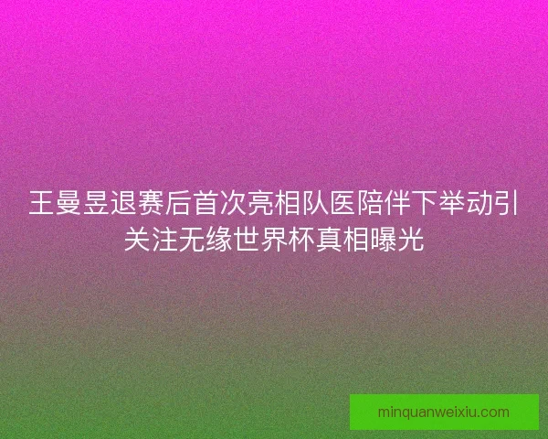 王曼昱退赛后首次亮相队医陪伴下举动引关注无缘世界杯真相曝光