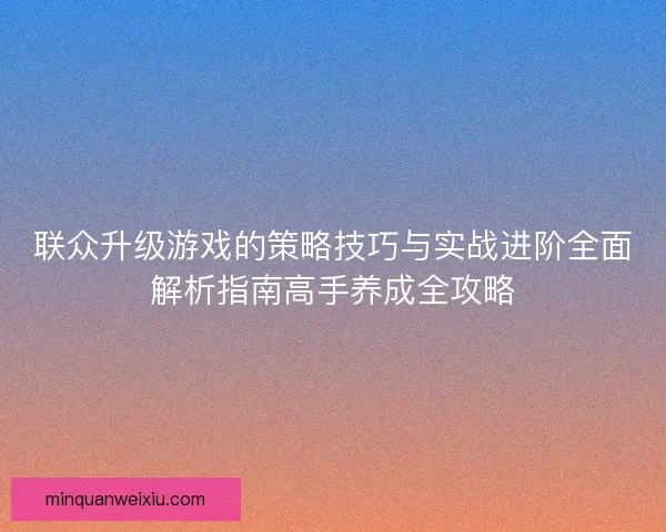 联众升级游戏的策略技巧与实战进阶全面解析指南高手养成全攻略