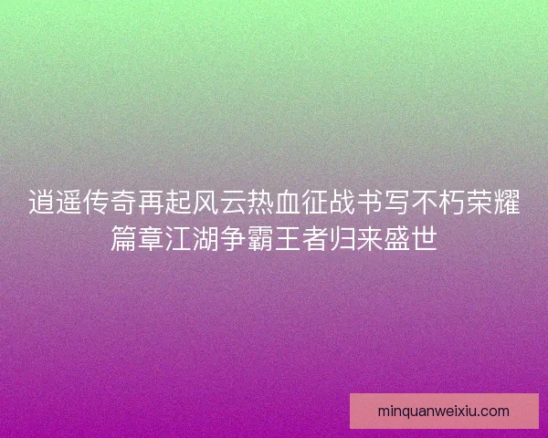 逍遥传奇再起风云热血征战书写不朽荣耀篇章江湖争霸王者归来盛世