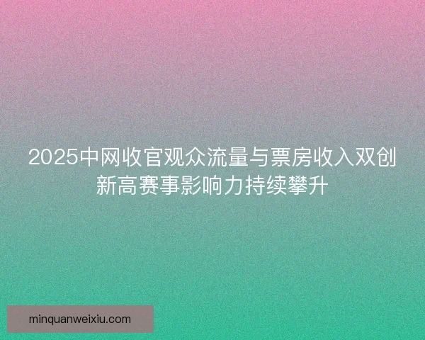 2025中网收官观众流量与票房收入双创新高赛事影响力持续攀升