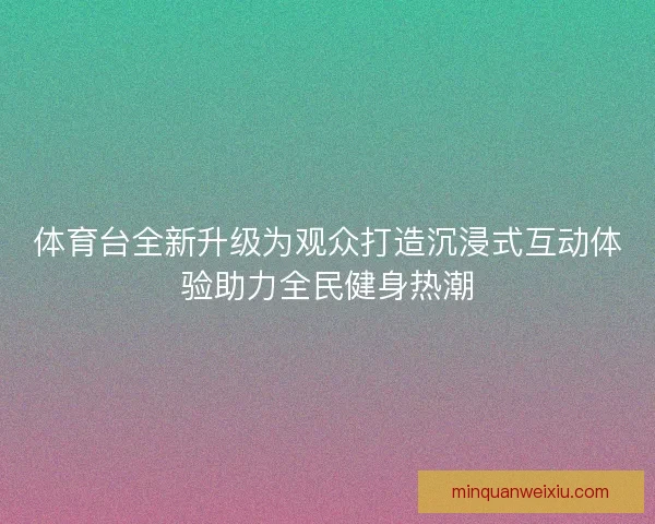 体育台全新升级为观众打造沉浸式互动体验助力全民健身热潮
