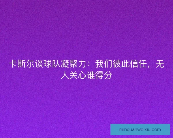 卡斯尔谈球队凝聚力：我们彼此信任，无人关心谁得分