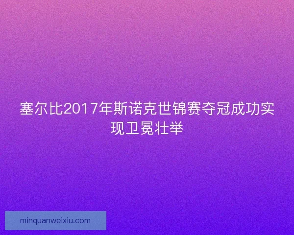 塞尔比2017年斯诺克世锦赛夺冠成功实现卫冕壮举