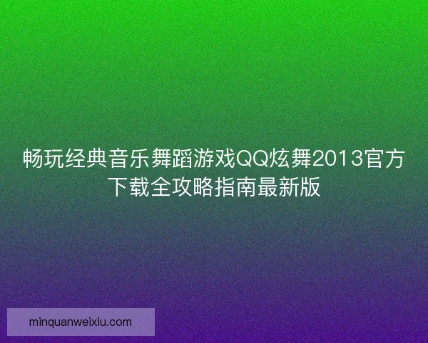 畅玩经典音乐舞蹈游戏QQ炫舞2013官方下载全攻略指南最新版