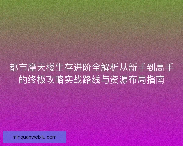 都市摩天楼生存进阶全解析从新手到高手的终极攻略实战路线与资源布局指南