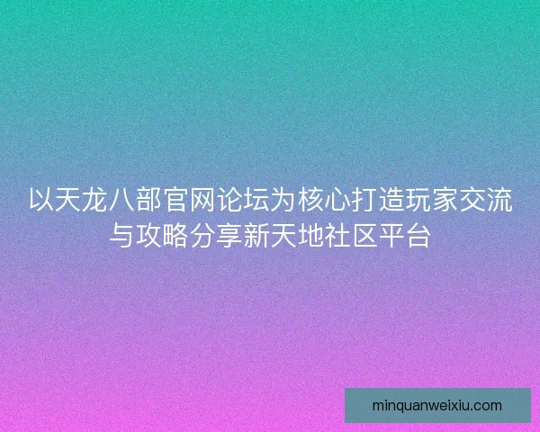 以天龙八部官网论坛为核心打造玩家交流与攻略分享新天地社区平台