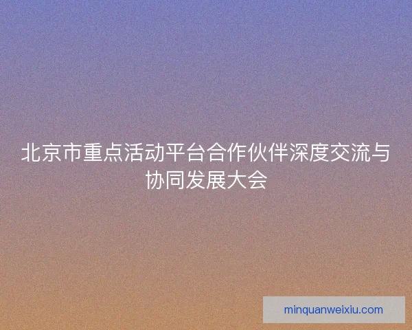 北京市重点活动平台合作伙伴深度交流与协同发展大会