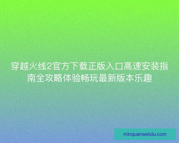 穿越火线2官方下载正版入口高速安装指南全攻略体验畅玩最新版本乐趣