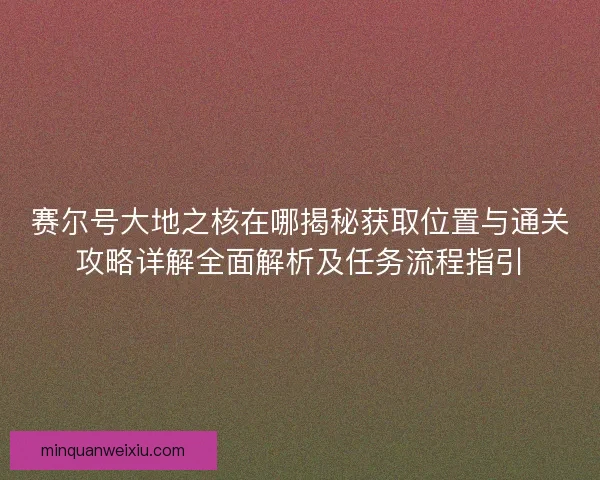 赛尔号大地之核在哪揭秘获取位置与通关攻略详解全面解析及任务流程指引