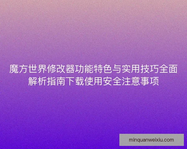 魔方世界修改器功能特色与实用技巧全面解析指南下载使用安全注意事项