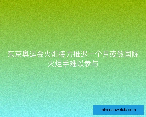 东京奥运会火炬接力推迟一个月或致国际火炬手难以参与