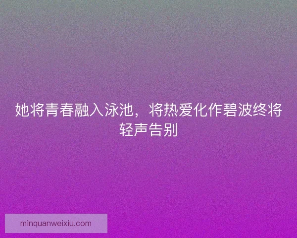 她将青春融入泳池，将热爱化作碧波终将轻声告别