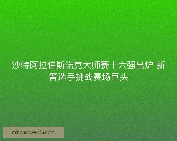 沙特阿拉伯斯诺克大师赛十六强出炉 新晋选手挑战赛场巨头