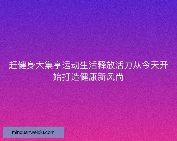 赶健身大集享运动生活释放活力从今天开始打造健康新风尚