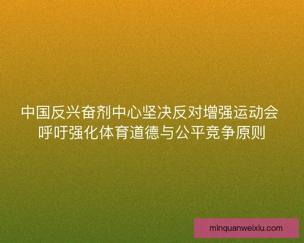 中国反兴奋剂中心坚决反对增强运动会 呼吁强化体育道德与公平竞争原则