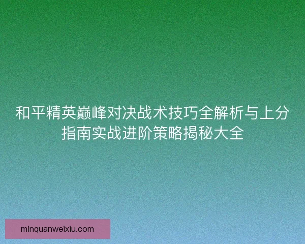 和平精英巅峰对决战术技巧全解析与上分指南实战进阶策略揭秘大全