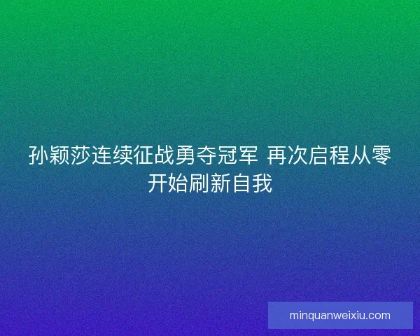 孙颖莎连续征战勇夺冠军 再次启程从零开始刷新自我