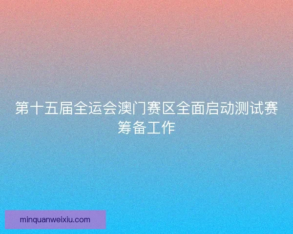 第十五届全运会澳门赛区全面启动测试赛筹备工作