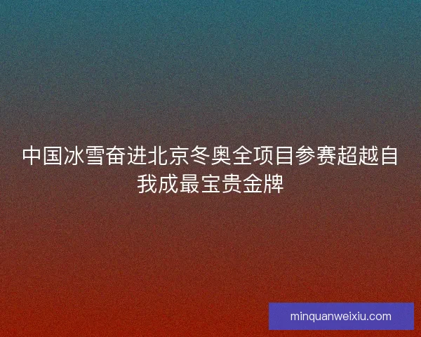 中国冰雪奋进北京冬奥全项目参赛超越自我成最宝贵金牌