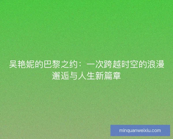 吴艳妮的巴黎之约：一次跨越时空的浪漫邂逅与人生新篇章