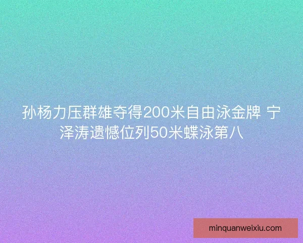 孙杨力压群雄夺得200米自由泳金牌 宁泽涛遗憾位列50米蝶泳第八