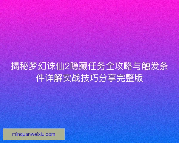 揭秘梦幻诛仙2隐藏任务全攻略与触发条件详解实战技巧分享完整版