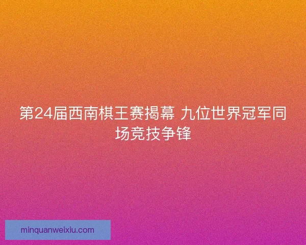 第24届西南棋王赛揭幕 九位世界冠军同场竞技争锋