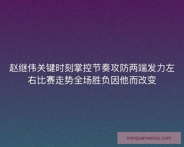 赵继伟关键时刻掌控节奏攻防两端发力左右比赛走势全场胜负因他而改变