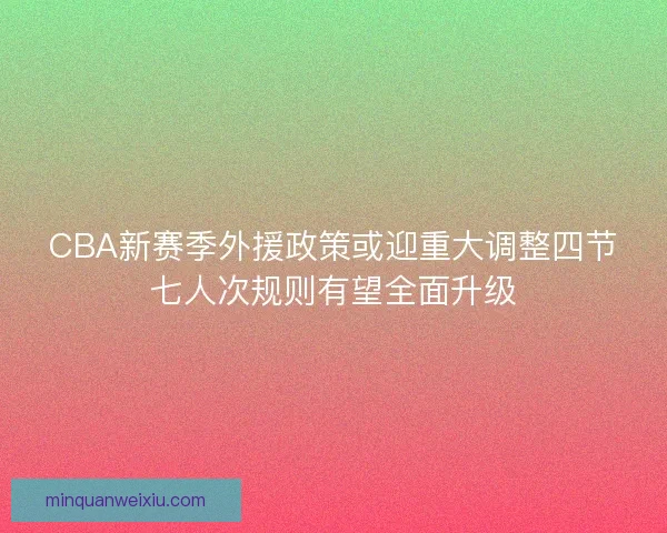 CBA新赛季外援政策或迎重大调整四节七人次规则有望全面升级