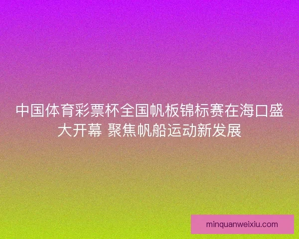 中国体育彩票杯全国帆板锦标赛在海口盛大开幕 聚焦帆船运动新发展