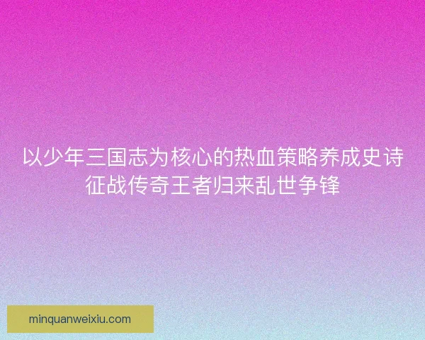 以少年三国志为核心的热血策略养成史诗征战传奇王者归来乱世争锋 以少年三国志为核心的热血策略养成史诗征战传奇王者归来乱世争锋