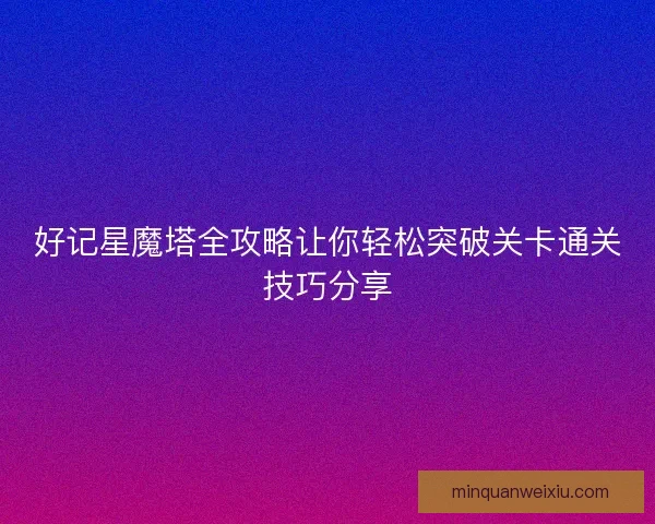 好记星魔塔全攻略让你轻松突破关卡通关技巧分享