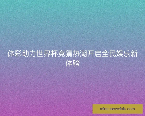 体彩助力世界杯竞猜热潮开启全民娱乐新体验