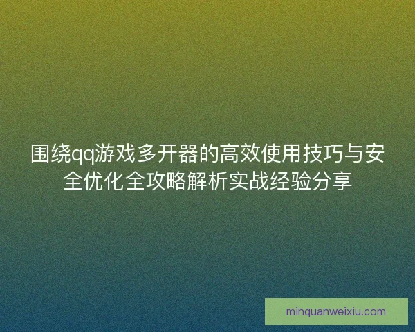 围绕qq游戏多开器的高效使用技巧与安全优化全攻略解析实战经验分享