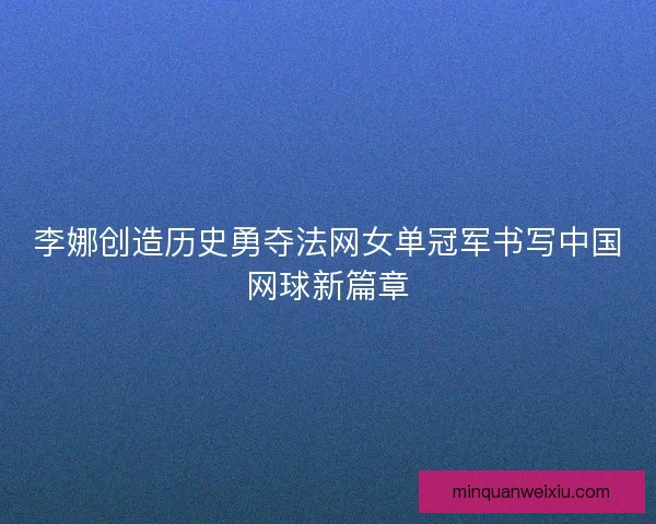 李娜创造历史勇夺法网女单冠军书写中国网球新篇章