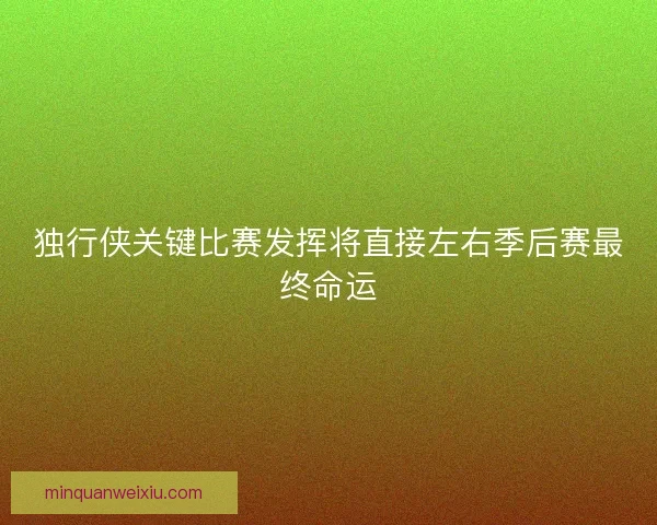独行侠关键比赛发挥将直接左右季后赛最终命运