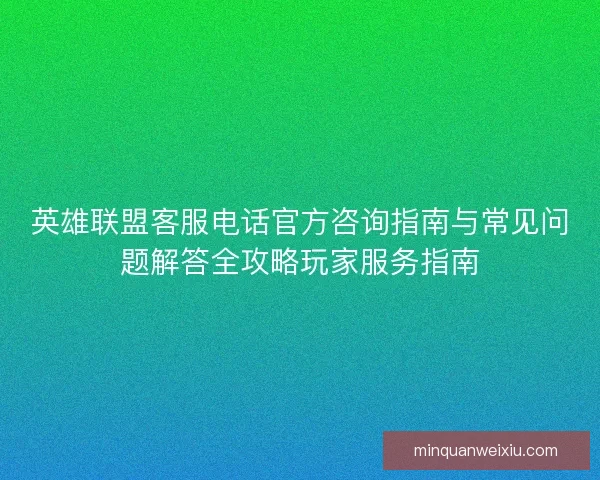 英雄联盟客服电话官方咨询指南与常见问题解答全攻略玩家服务指南