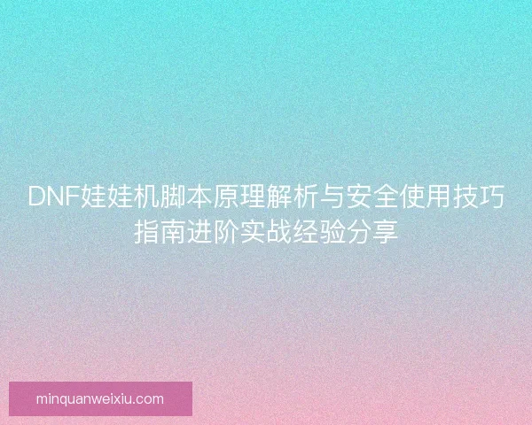 DNF娃娃机脚本原理解析与安全使用技巧指南进阶实战经验分享