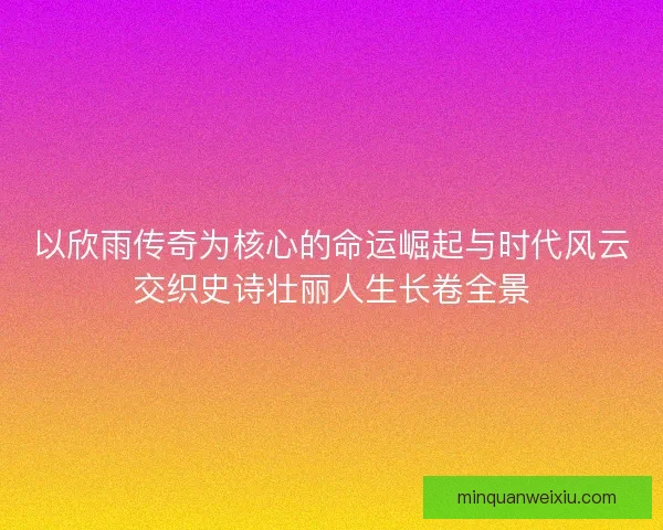 以欣雨传奇为核心的命运崛起与时代风云交织史诗壮丽人生长卷全景